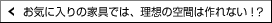 ���C�ɓ���̉Ƌ�ł͗��z�̋�Ԃ͍��Ȃ�!?