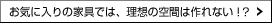 ���C�ɓ���̉Ƌ�ł͗��z�̋�Ԃ͍��Ȃ�!?